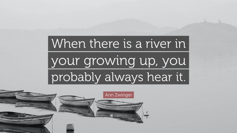Ann Zwinger Quote: “When there is a river in your growing up, you probably always hear it.”