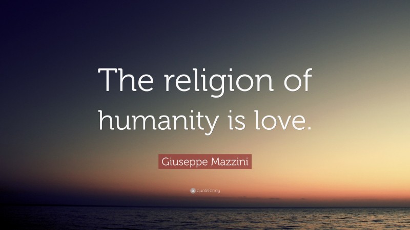 Giuseppe Mazzini Quote: “The religion of humanity is love.”