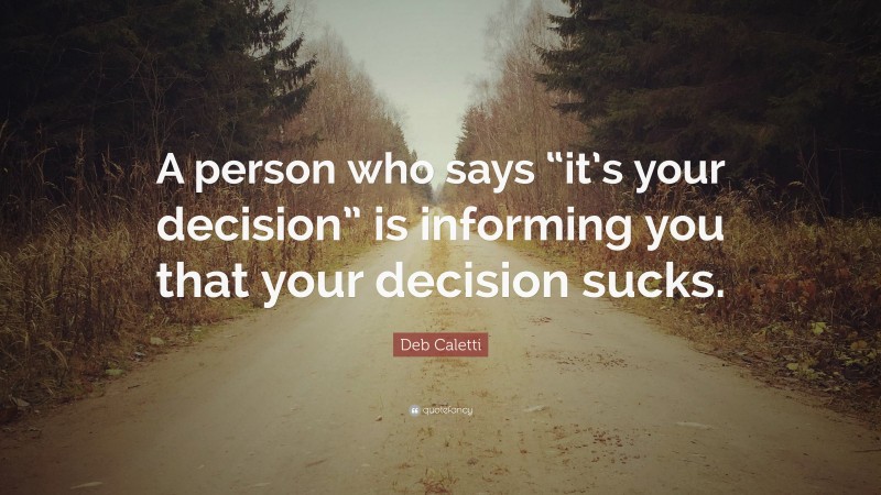 Deb Caletti Quote: “A person who says “it’s your decision” is informing you that your decision sucks.”
