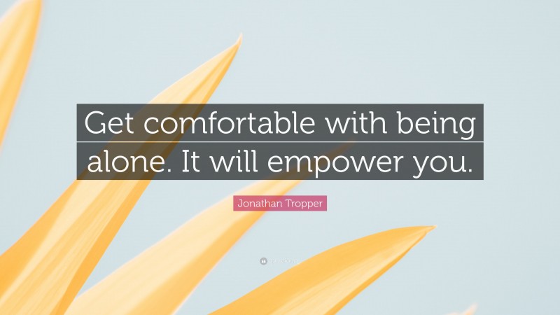 Jonathan Tropper Quote: “Get comfortable with being alone. It will empower you.”