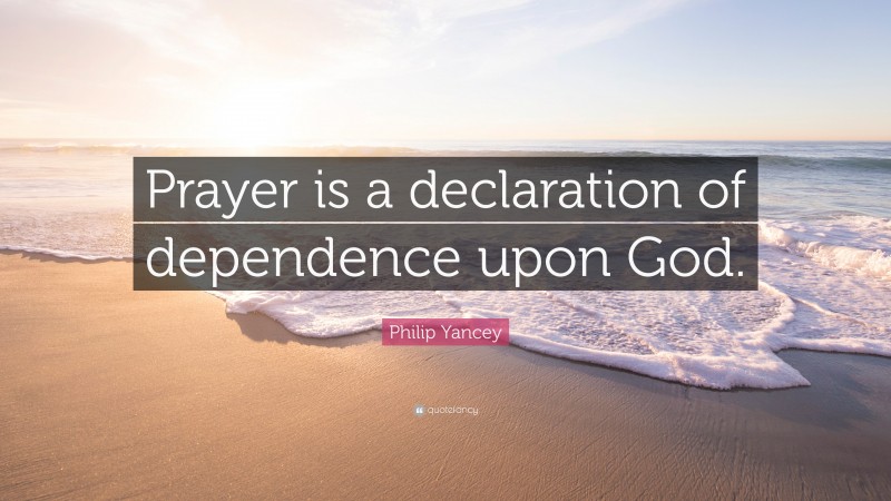 Philip Yancey Quote: “Prayer is a declaration of dependence upon God.”