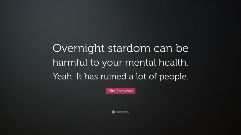 Clint Eastwood Quote: “Overnight stardom can be harmful to your mental health. Yeah. It has ruined a lot of people.”