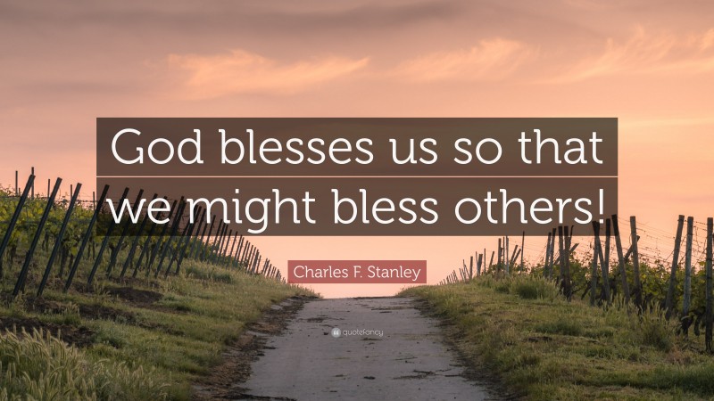 Charles F. Stanley Quote: “God blesses us so that we might bless others!”