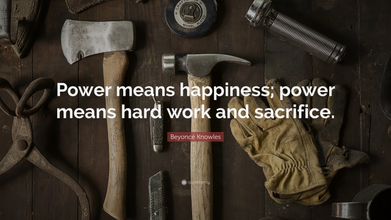 Beyoncé Knowles Quote: “Power means happiness; power means hard work and sacrifice.”