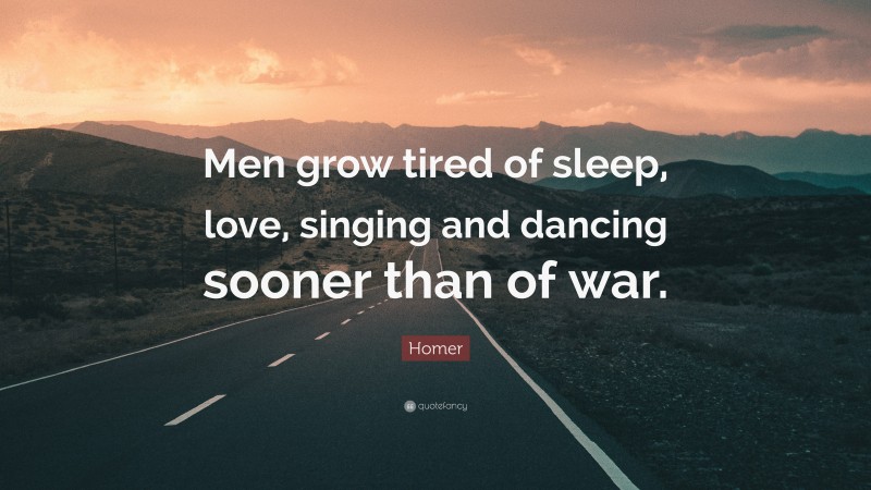 Homer Quote: “Men grow tired of sleep, love, singing and dancing sooner than of war.”