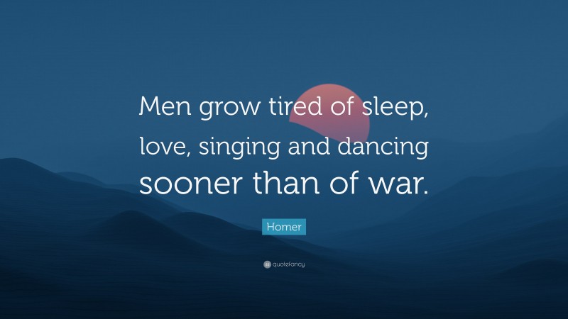 Homer Quote: “Men grow tired of sleep, love, singing and dancing sooner than of war.”