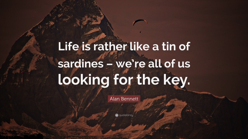 Alan Bennett Quote: “Life is rather like a tin of sardines – we’re all of us looking for the key.”