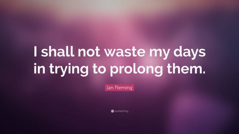 Ian Fleming Quote: “I shall not waste my days in trying to prolong them.”