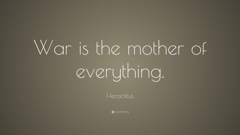 Heraclitus Quote: “War is the mother of everything.”
