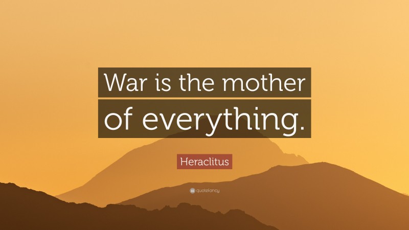 Heraclitus Quote: “War is the mother of everything.”