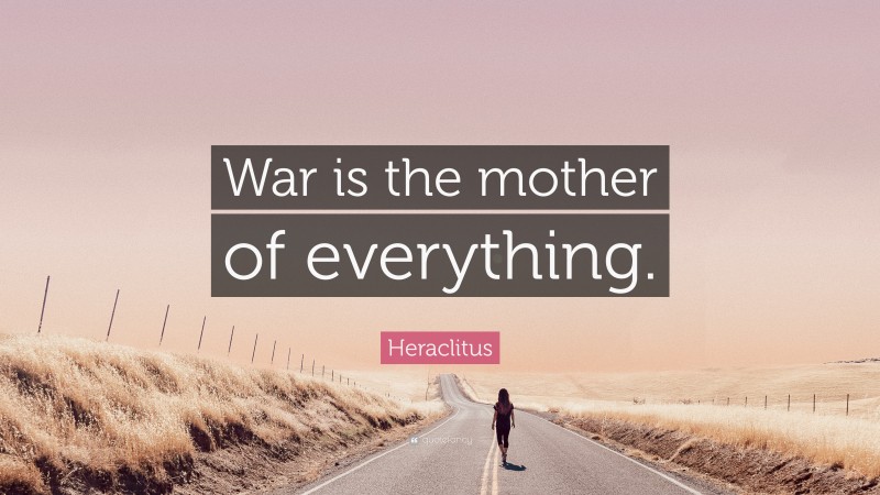 Heraclitus Quote: “War is the mother of everything.”