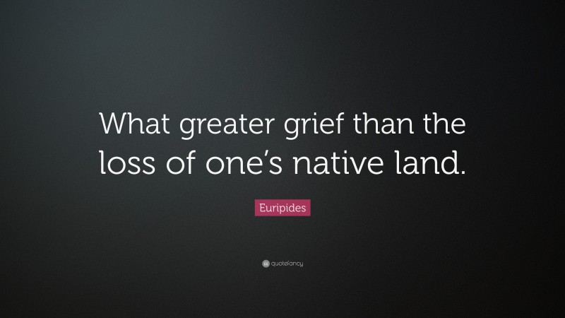 Euripides Quote: “What greater grief than the loss of one’s native land.”