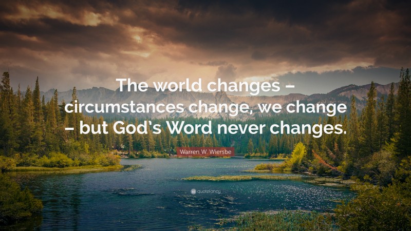 Warren W. Wiersbe Quote: “The world changes – circumstances change, we change – but God’s Word never changes.”