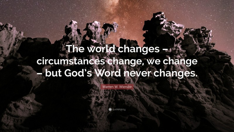 Warren W. Wiersbe Quote: “The world changes – circumstances change, we change – but God’s Word never changes.”