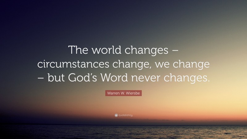 Warren W. Wiersbe Quote: “The world changes – circumstances change, we change – but God’s Word never changes.”
