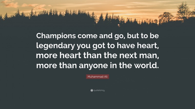 Muhammad Ali Quote: “Champions come and go, but to be legendary you got to have heart, more heart than the next man, more than anyone in the world.”