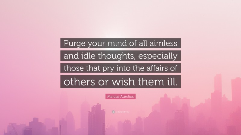 Marcus Aurelius Quote: “Purge your mind of all aimless and idle thoughts, especially those that pry into the affairs of others or wish them ill.”