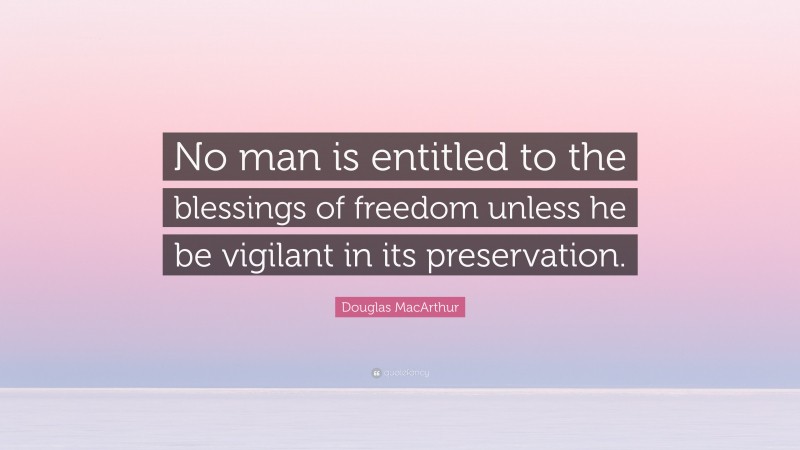 Douglas MacArthur Quote: “No man is entitled to the blessings of freedom unless he be vigilant in its preservation.”