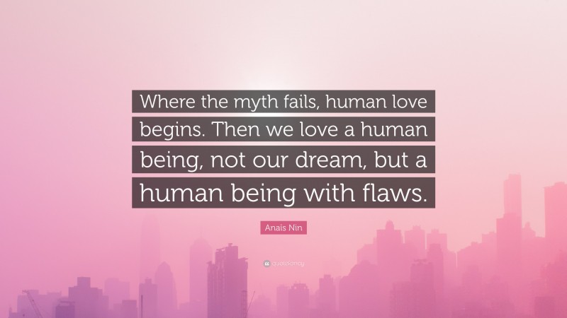Anaïs Nin Quote: “Where the myth fails, human love begins. Then we love a human being, not our dream, but a human being with flaws.”