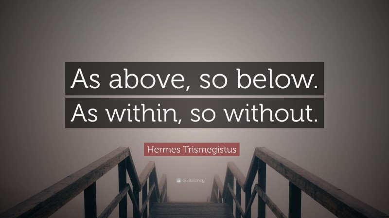 Hermes Trismegistus Quote: “As above, so below. As within, so without.”