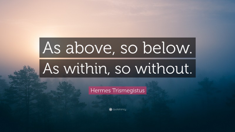 Hermes Trismegistus Quote: “As above, so below. As within, so without.”