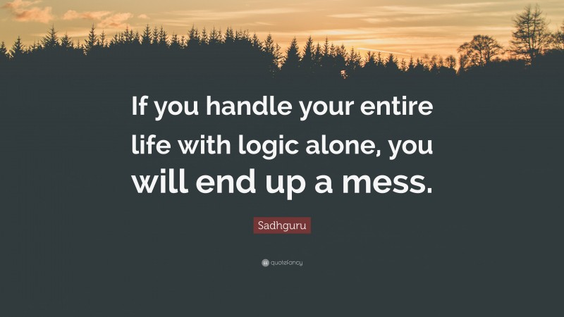 Sadhguru Quote: “If you handle your entire life with logic alone, you will end up a mess.”