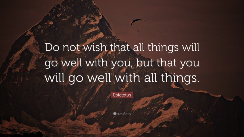 Epictetus Quote: “Do not wish that all things will go well with you, but that you will go well with all things.”