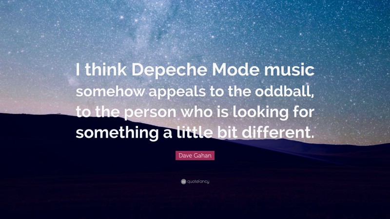 Dave Gahan Quote: “I think Depeche Mode music somehow appeals to the oddball, to the person who is looking for something a little bit different.”