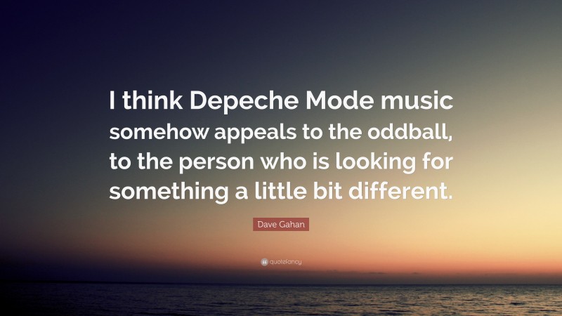 Dave Gahan Quote: “I think Depeche Mode music somehow appeals to the oddball, to the person who is looking for something a little bit different.”