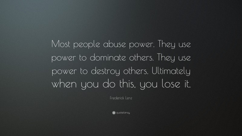 Frederick Lenz Quote: “Most people abuse power. They use power to dominate others. They use power to destroy others. Ultimately when you do this, you lose it.”