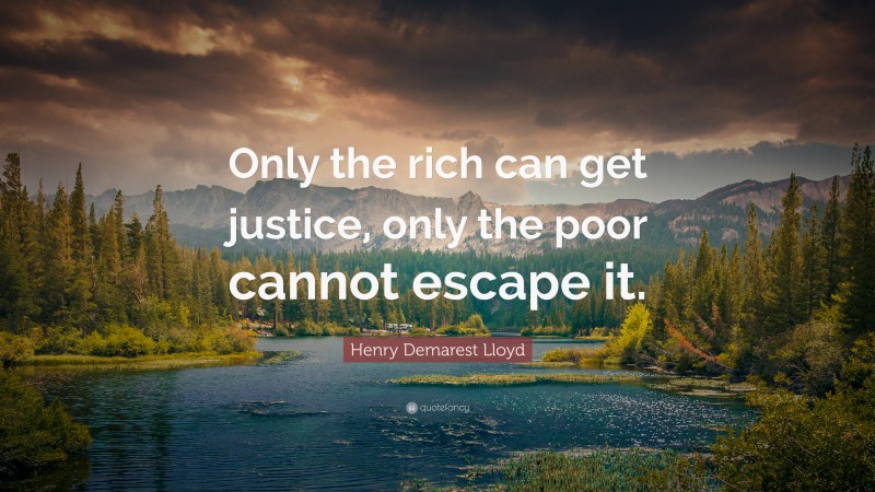 Henry Demarest Lloyd Quote: “Only the rich can get justice, only the poor cannot escape it.”