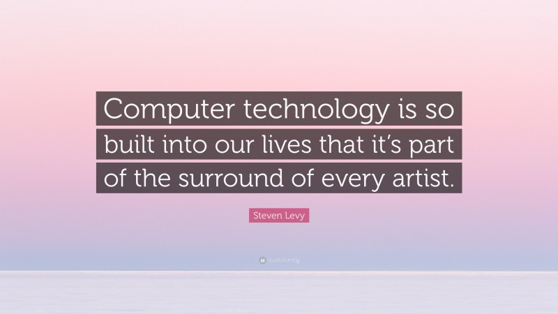 Steven Levy Quote: “Computer technology is so built into our lives that it’s part of the surround of every artist.”