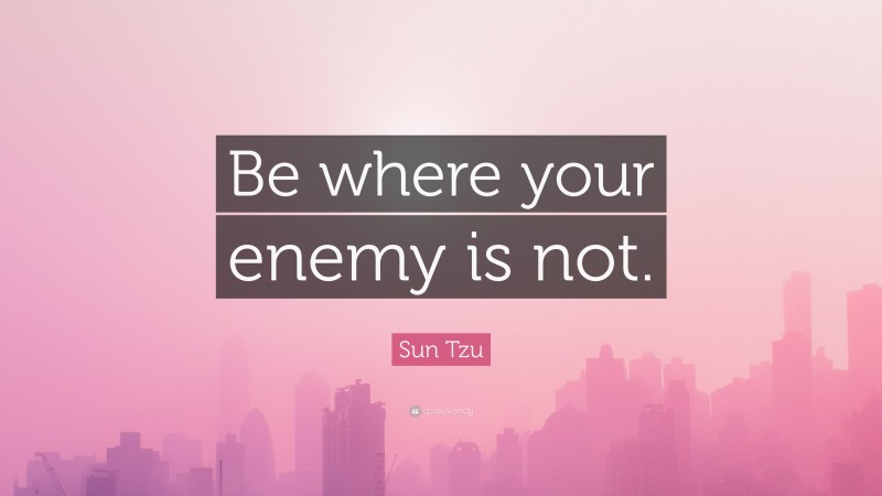 Sun Tzu Quote: “Be where your enemy is not.”