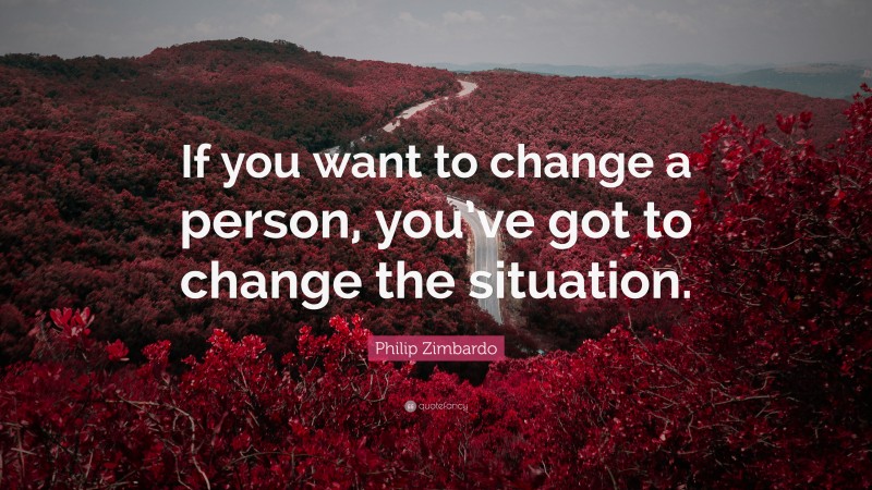 Philip Zimbardo Quote: “If you want to change a person, you’ve got to change the situation.”