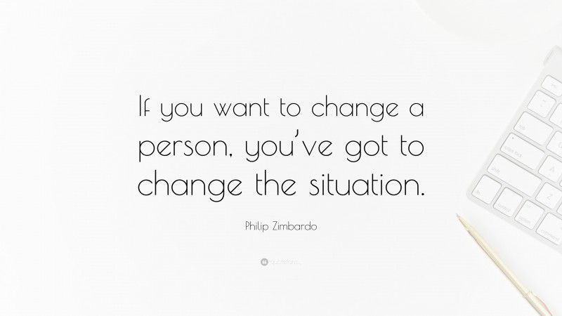 Philip Zimbardo Quote: “If you want to change a person, you’ve got to change the situation.”
