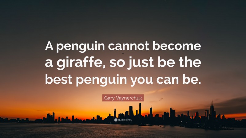 Gary Vaynerchuk Quote: “A penguin cannot become a giraffe, so just be the best penguin you can be.”