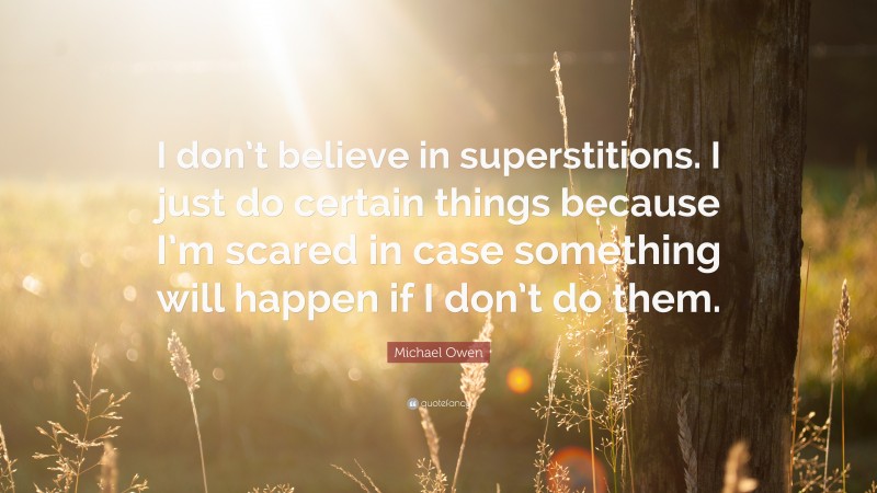 Michael Owen Quote: “I don’t believe in superstitions. I just do certain things because I’m scared in case something will happen if I don’t do them.”