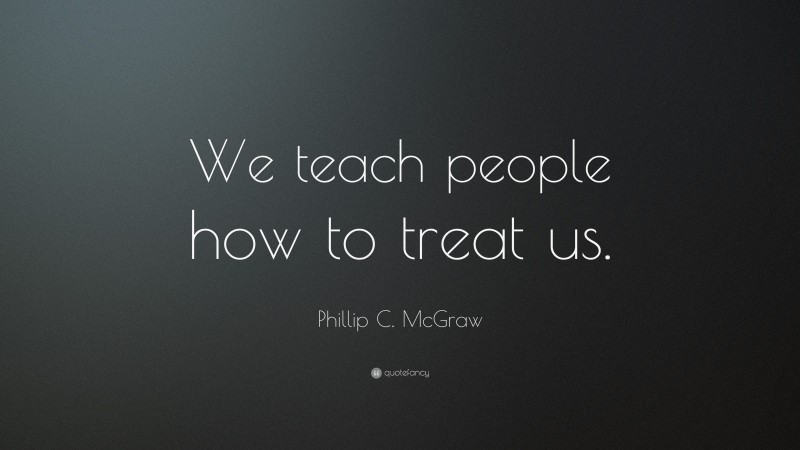 Phillip C. McGraw Quote: “We teach people how to treat us.”