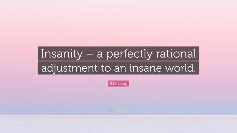 R.D. Laing Quote: “Insanity – a perfectly rational adjustment to an insane world.”