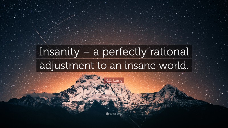 R.D. Laing Quote: “Insanity – a perfectly rational adjustment to an insane world.”