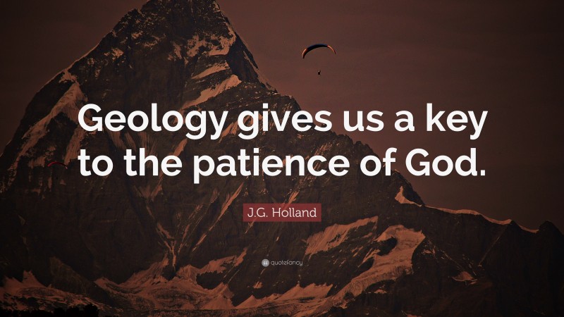 J.G. Holland Quote: “Geology gives us a key to the patience of God.”