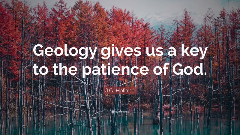 J.G. Holland Quote: “Geology gives us a key to the patience of God.”