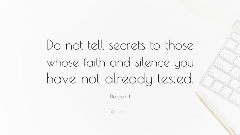 Elizabeth I Quote: “Do not tell secrets to those whose faith and silence you have not already tested.”