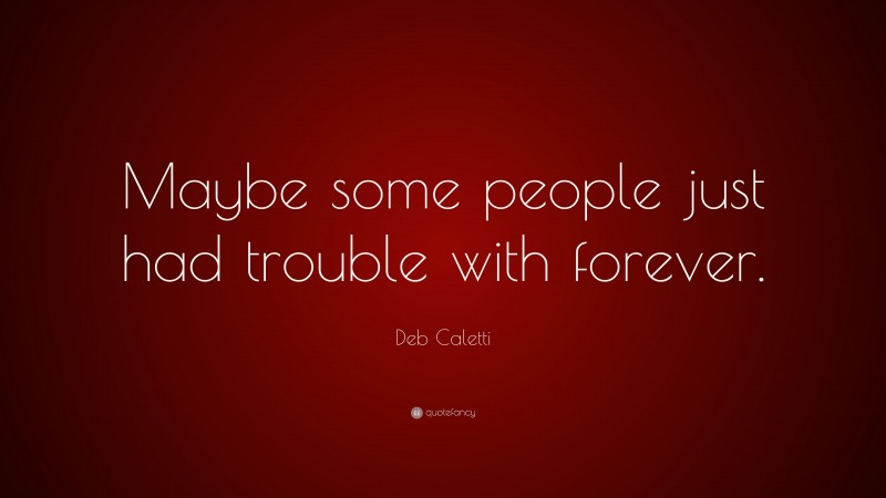 Deb Caletti Quote: “Maybe some people just had trouble with forever.”