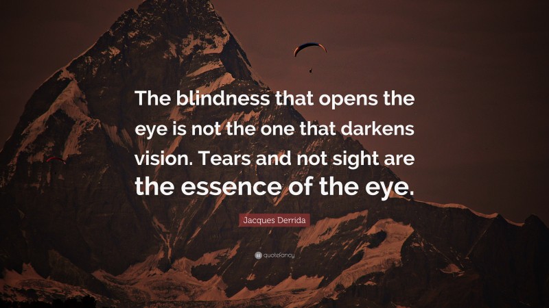 Jacques Derrida Quote: “The blindness that opens the eye is not the one that darkens vision. Tears and not sight are the essence of the eye.”