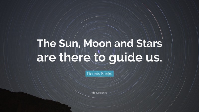 Dennis Banks Quote: “The Sun, Moon and Stars are there to guide us.”