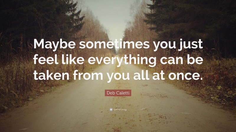 Deb Caletti Quote: “Maybe sometimes you just feel like everything can be taken from you all at once.”