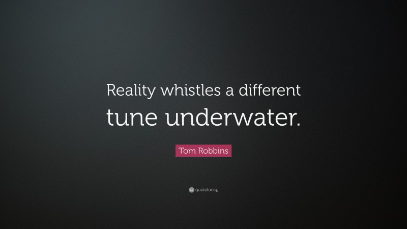 Tom Robbins Quote: “Reality whistles a different tune underwater.”
