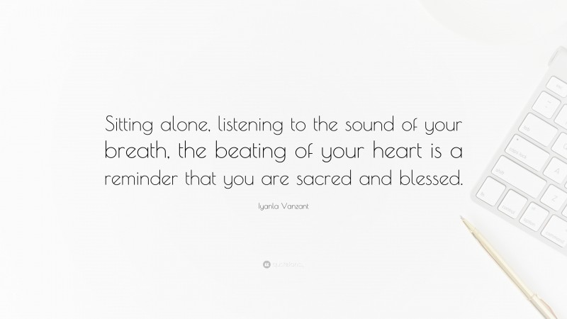 Iyanla Vanzant Quote: “Sitting alone, listening to the sound of your breath, the beating of your heart is a reminder that you are sacred and blessed.”