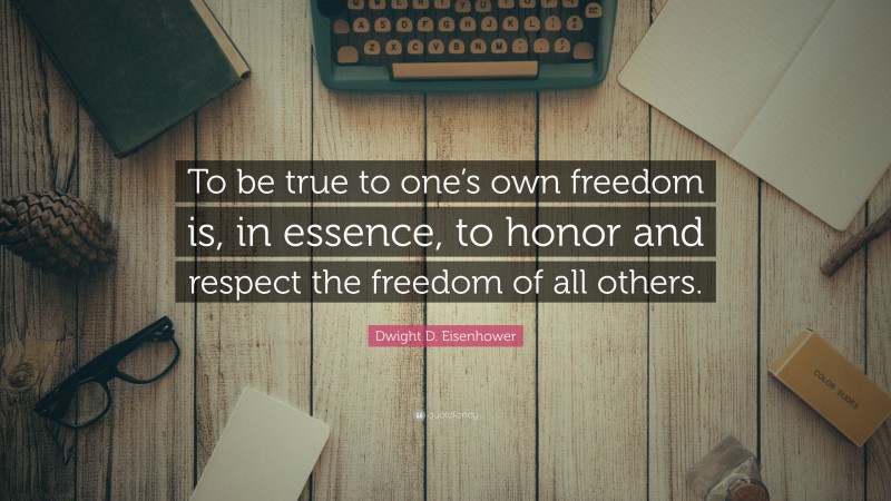 Dwight D. Eisenhower Quote: “To be true to one’s own freedom is, in essence, to honor and respect the freedom of all others.”